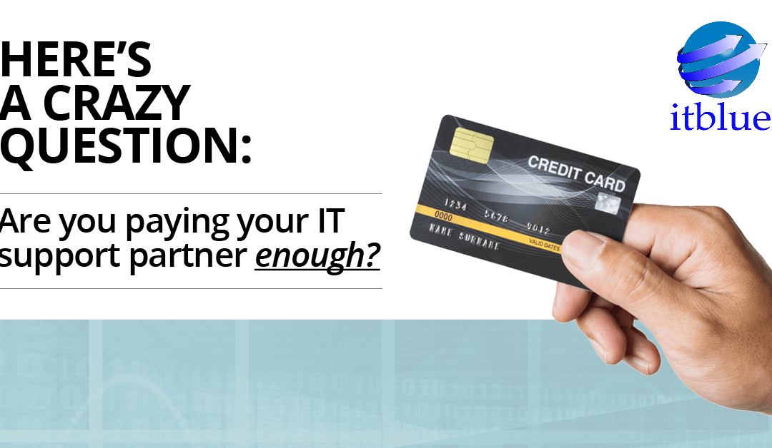 Here’s a crazy question:  Are you paying your IT support partner enough?